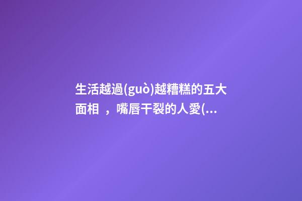生活越過(guò)越糟糕的五大面相，嘴唇干裂的人愛(ài)比較